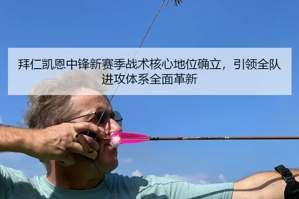 拜仁凯恩中锋新赛季战术核心地位确立，引领全队进攻体系全面革新