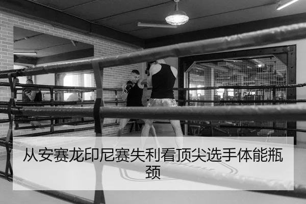 从安赛龙印尼赛失利看顶尖选手体能瓶颈 | Leyu