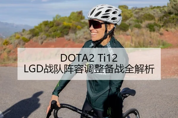 DOTA2 Ti12 LGD战队阵容调整备战全解析